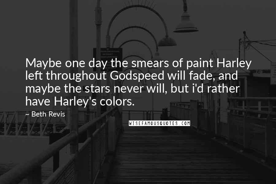 Beth Revis quotes: Maybe one day the smears of paint Harley left throughout Godspeed will fade, and maybe the stars never will, but i'd rather have Harley's colors.