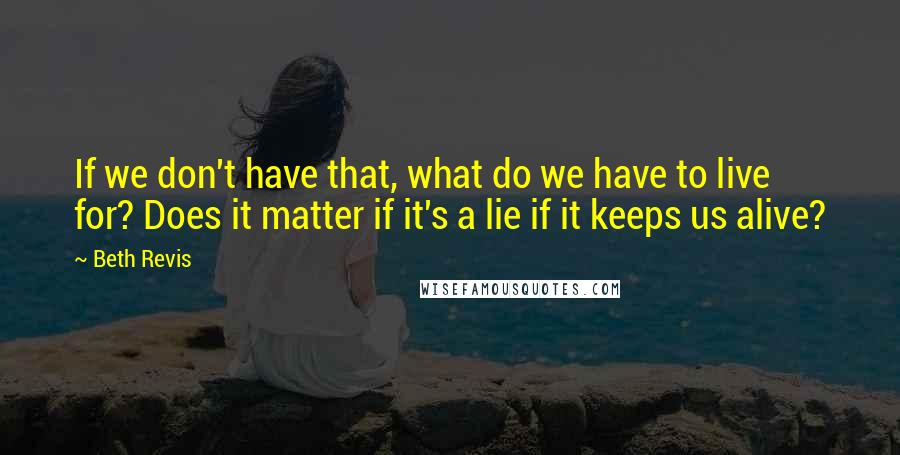Beth Revis quotes: If we don't have that, what do we have to live for? Does it matter if it's a lie if it keeps us alive?