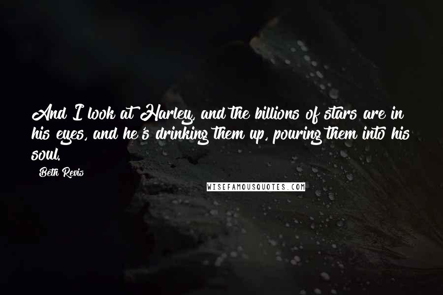 Beth Revis quotes: And I look at Harley, and the billions of stars are in his eyes, and he's drinking them up, pouring them into his soul.