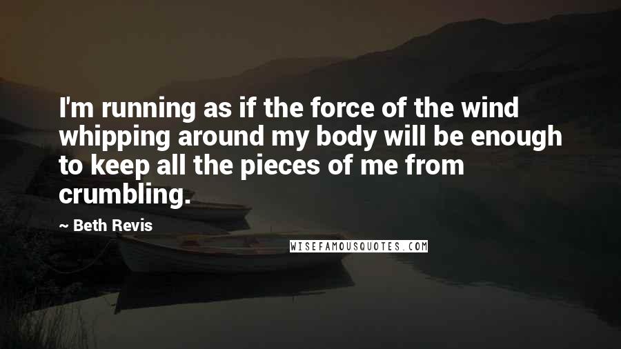 Beth Revis quotes: I'm running as if the force of the wind whipping around my body will be enough to keep all the pieces of me from crumbling.