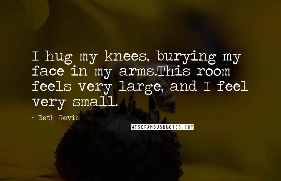 Beth Revis quotes: I hug my knees, burying my face in my arms.This room feels very large, and I feel very small.