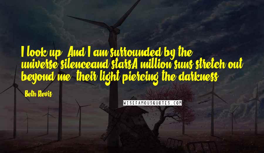 Beth Revis quotes: I look up. And I am surrounded by the universe.silenceand starsA million suns stretch out beyond me, their light piercing the darkness.