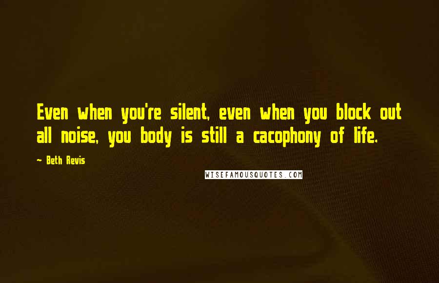 Beth Revis quotes: Even when you're silent, even when you block out all noise, you body is still a cacophony of life.