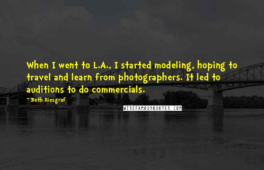 Beth Riesgraf quotes: When I went to L.A., I started modeling, hoping to travel and learn from photographers. It led to auditions to do commercials. Beth Riesgraf quotes: When I went to L.A., I started modeling, hoping to travel and learn from photographers. It led to auditions to do commercials.