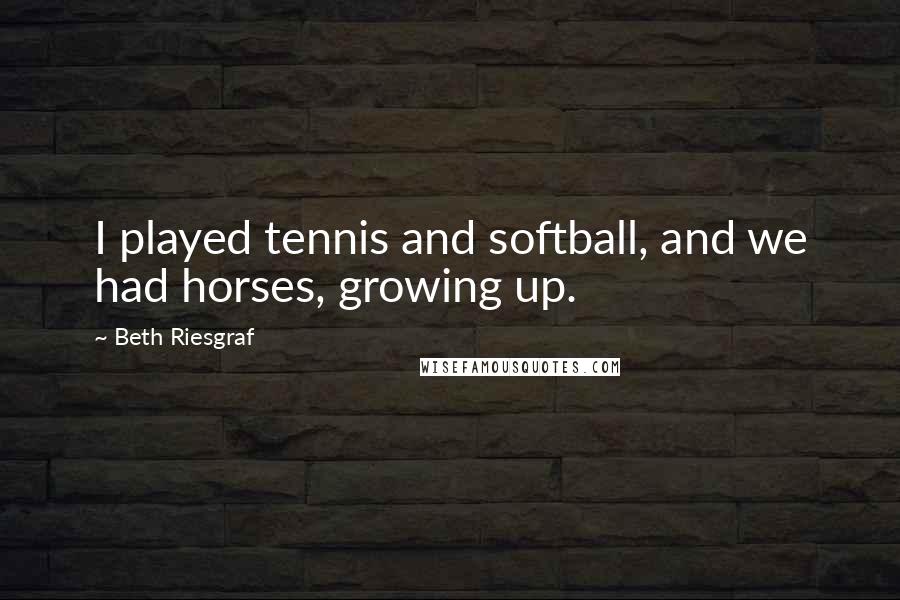 Beth Riesgraf quotes: I played tennis and softball, and we had horses, growing up.