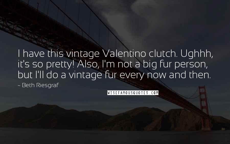 Beth Riesgraf quotes: I have this vintage Valentino clutch. Ughhh, it's so pretty! Also, I'm not a big fur person, but I'll do a vintage fur every now and then. Beth Riesgraf quotes: I have this vintage Valentino clutch. Ughhh, it's so pretty! Also, I'm not a big fur person, but I'll do a vintage fur every now and then.