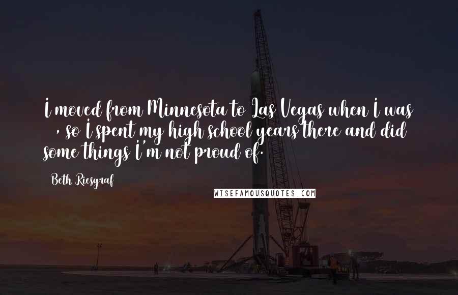 Beth Riesgraf quotes: I moved from Minnesota to Las Vegas when I was 13, so I spent my high school years there and did some things I'm not proud of. Beth Riesgraf quotes: I moved from Minnesota to Las Vegas when I was 13, so I spent my high school years there and did some things I'm not proud of.