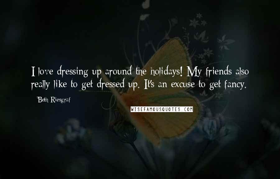 Beth Riesgraf quotes: I love dressing up around the holidays! My friends also really like to get dressed up. It's an excuse to get fancy. Beth Riesgraf quotes: I love dressing up around the holidays! My friends also really like to get dressed up. It's an excuse to get fancy.