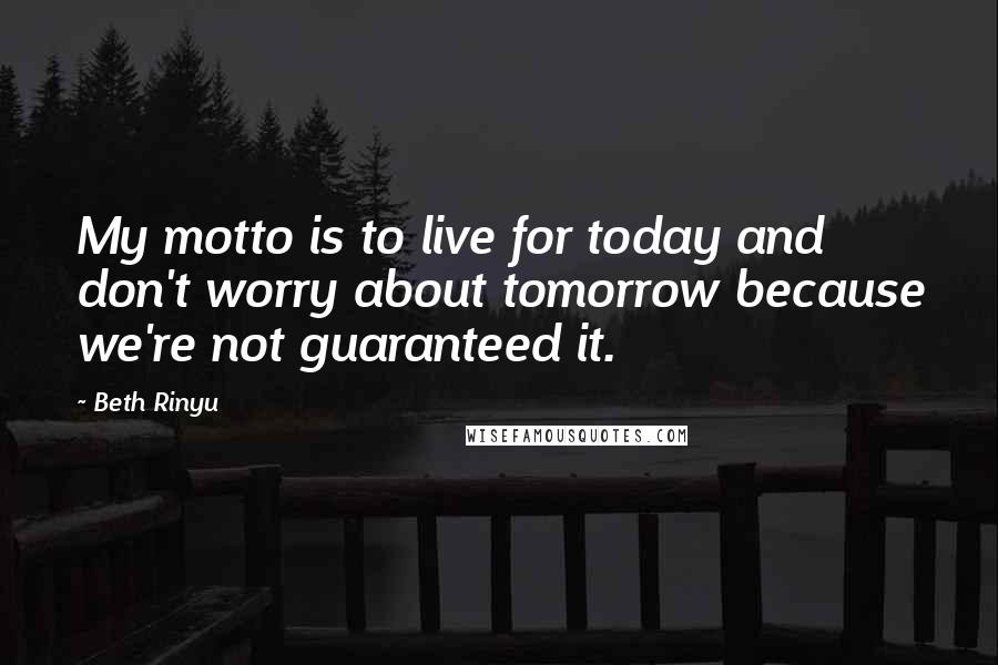 Beth Rinyu quotes: My motto is to live for today and don't worry about tomorrow because we're not guaranteed it.