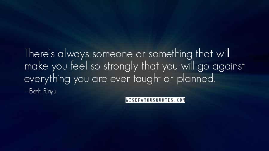 Beth Rinyu quotes: There's always someone or something that will make you feel so strongly that you will go against everything you are ever taught or planned.