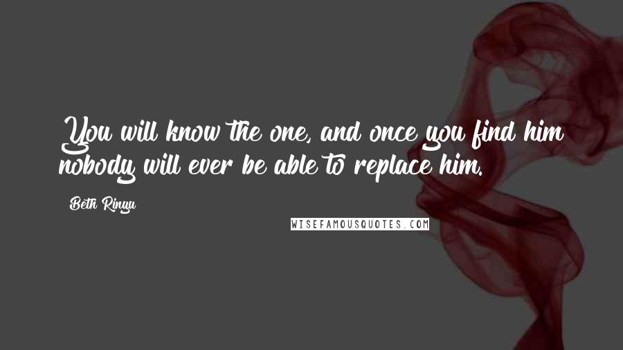 Beth Rinyu quotes: You will know the one, and once you find him nobody will ever be able to replace him.