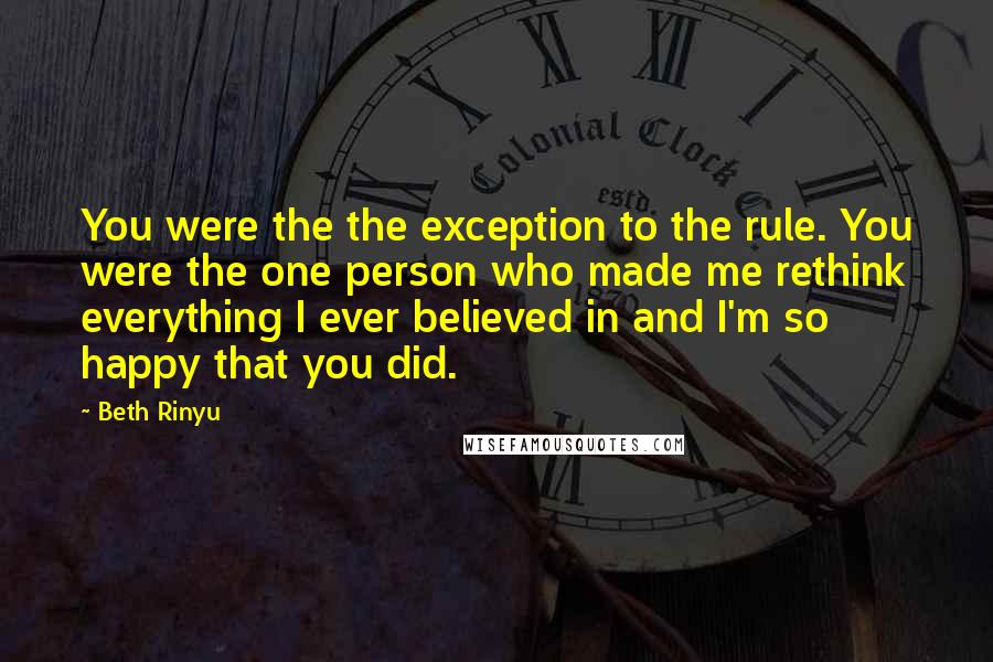 Beth Rinyu quotes: You were the the exception to the rule. You were the one person who made me rethink everything I ever believed in and I'm so happy that you did.