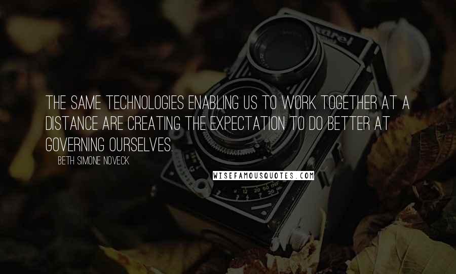 Beth Simone Noveck quotes: The same technologies enabling us to work together at a distance are creating the expectation to do better at governing ourselves.