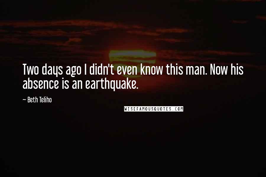 Beth Teliho quotes: Two days ago I didn't even know this man. Now his absence is an earthquake.