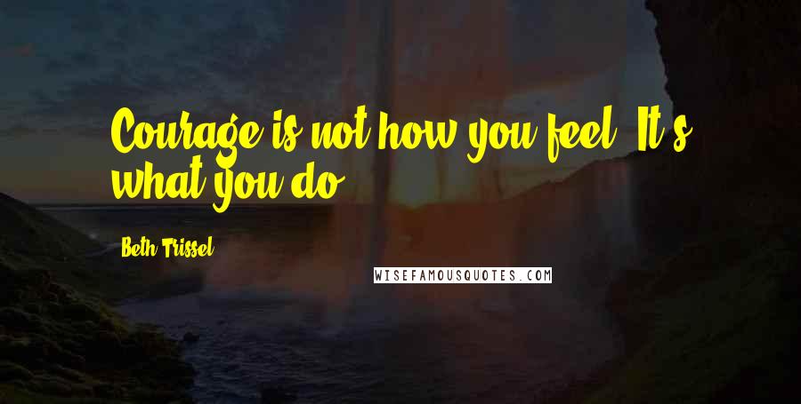Beth Trissel quotes: Courage is not how you feel. It's what you do.