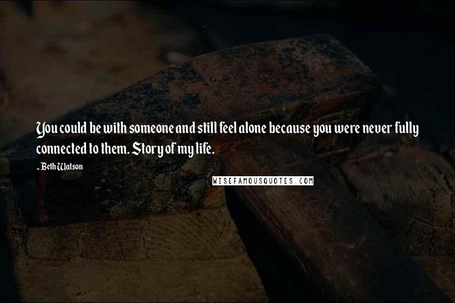 Beth Watson quotes: You could be with someone and still feel alone because you were never fully connected to them. Story of my life.