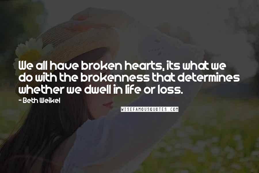 Beth Weikel quotes: We all have broken hearts, its what we do with the brokenness that determines whether we dwell in life or loss.