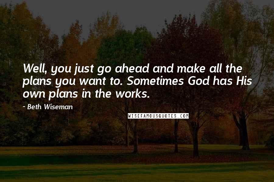 Beth Wiseman quotes: Well, you just go ahead and make all the plans you want to. Sometimes God has His own plans in the works.