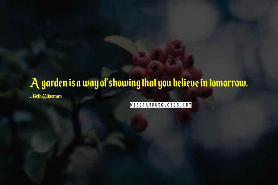 Beth Wiseman quotes: A garden is a way of showing that you believe in tomorrow.