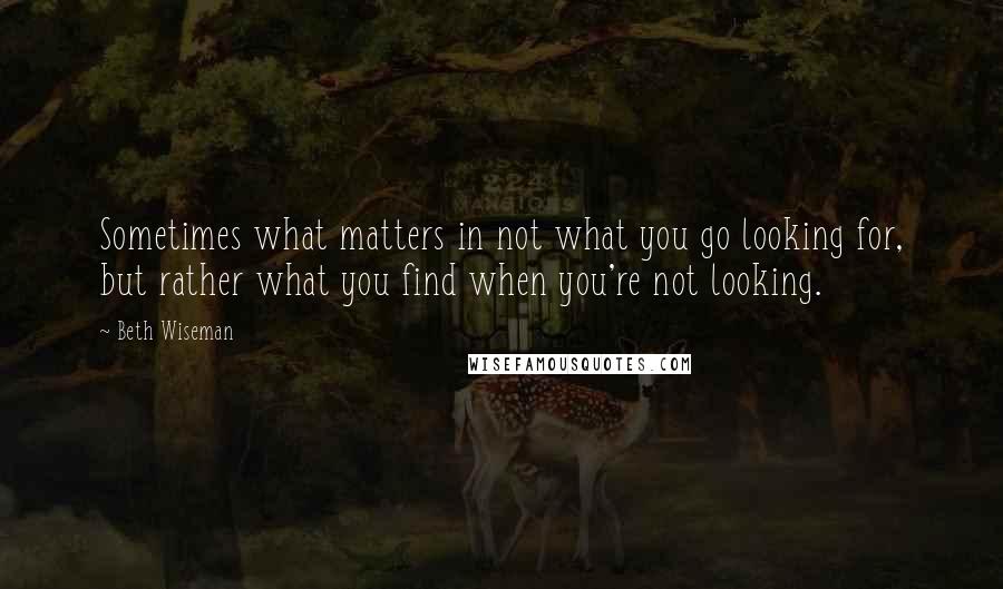 Beth Wiseman quotes: Sometimes what matters in not what you go looking for, but rather what you find when you're not looking.