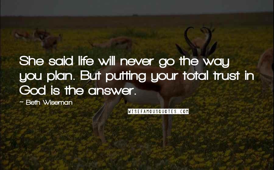 Beth Wiseman quotes: She said life will never go the way you plan. But putting your total trust in God is the answer.