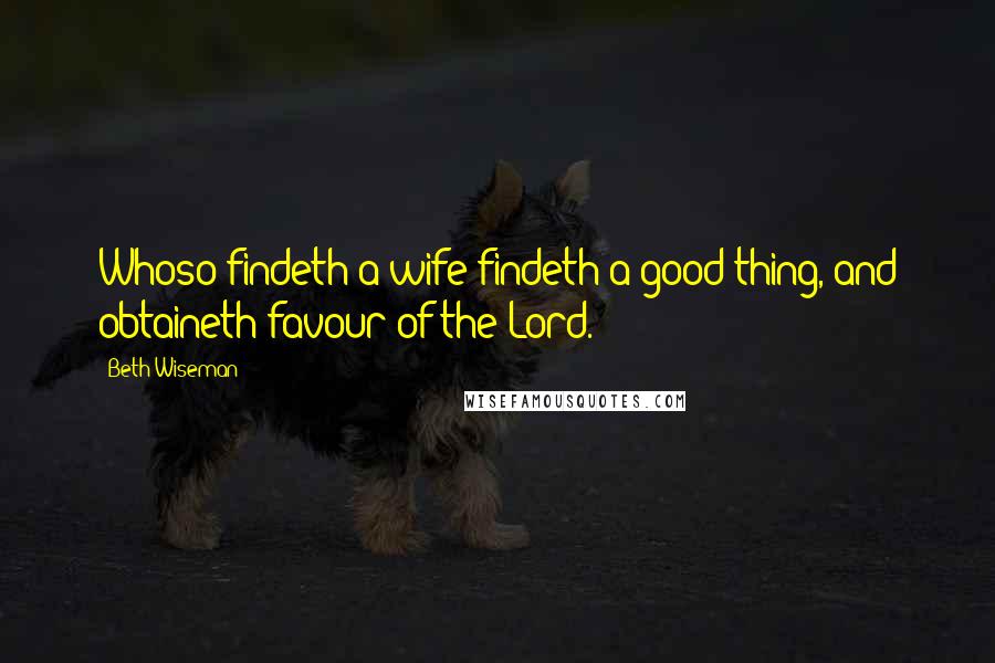 Beth Wiseman quotes: Whoso findeth a wife findeth a good thing, and obtaineth favour of the Lord.