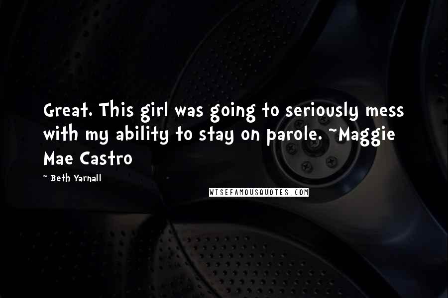 Beth Yarnall quotes: Great. This girl was going to seriously mess with my ability to stay on parole. ~Maggie Mae Castro