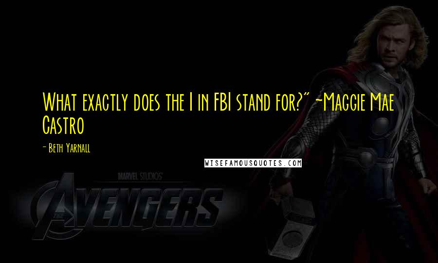 Beth Yarnall quotes: What exactly does the I in FBI stand for?" ~Maggie Mae Castro