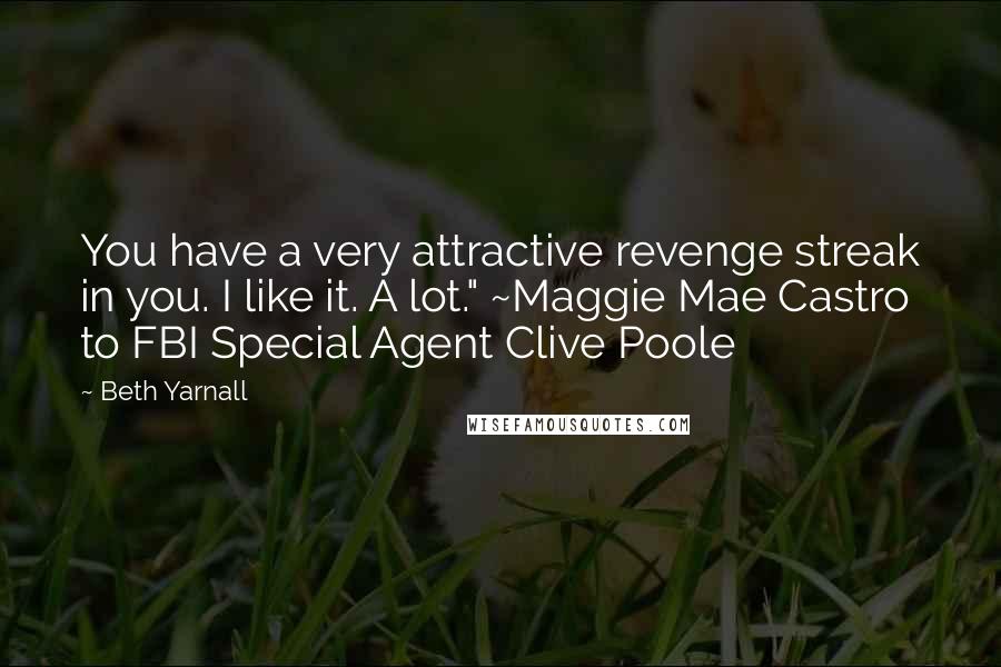 Beth Yarnall quotes: You have a very attractive revenge streak in you. I like it. A lot." ~Maggie Mae Castro to FBI Special Agent Clive Poole