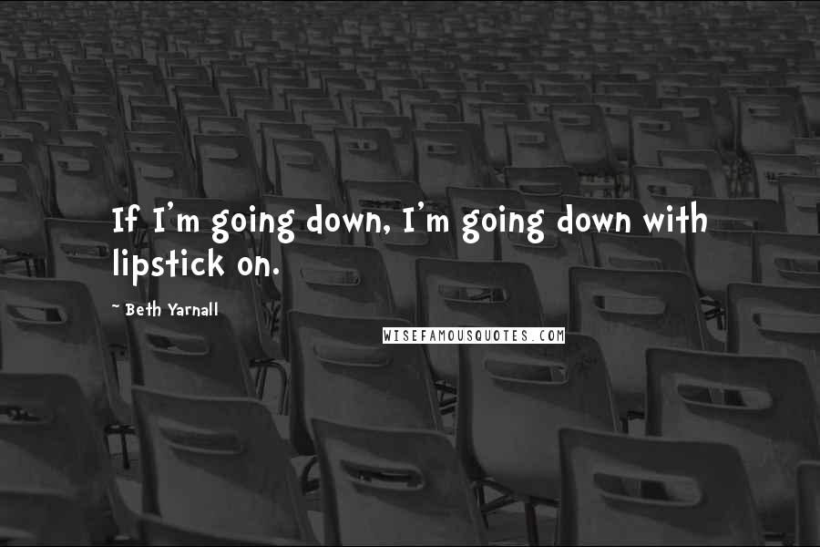 Beth Yarnall quotes: If I'm going down, I'm going down with lipstick on.