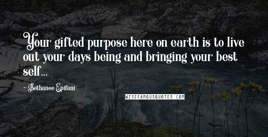 Bethanee Epifani quotes: Your gifted purpose here on earth is to live out your days being and bringing your best self...