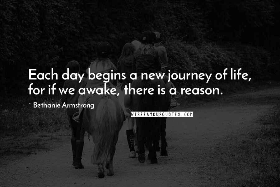 Bethanie Armstrong quotes: Each day begins a new journey of life, for if we awake, there is a reason.