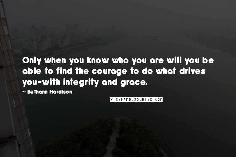 Bethann Hardison quotes: Only when you know who you are will you be able to find the courage to do what drives you-with integrity and grace.