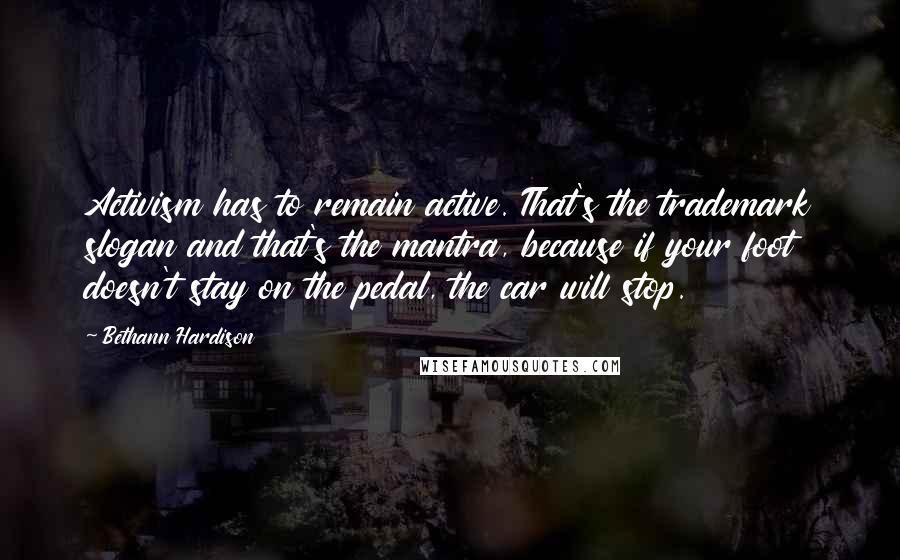 Bethann Hardison quotes: Activism has to remain active. That's the trademark slogan and that's the mantra, because if your foot doesn't stay on the pedal, the car will stop.