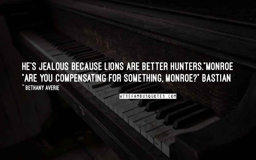 Bethany Averie quotes: He's jealous because lions are better hunters."Monroe "Are you compensating for something, Monroe?" Bastian