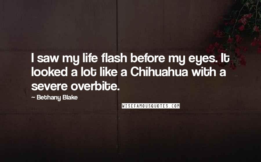 Bethany Blake quotes: I saw my life flash before my eyes. It looked a lot like a Chihuahua with a severe overbite.