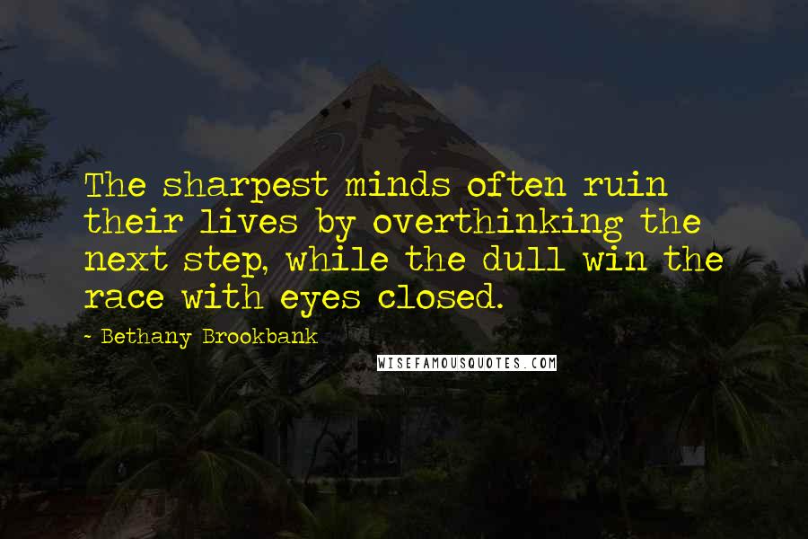 Bethany Brookbank quotes: The sharpest minds often ruin their lives by overthinking the next step, while the dull win the race with eyes closed.