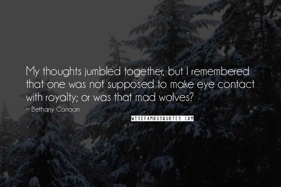 Bethany Canaan quotes: My thoughts jumbled together, but I remembered that one was not supposed to make eye contact with royalty; or was that mad wolves?