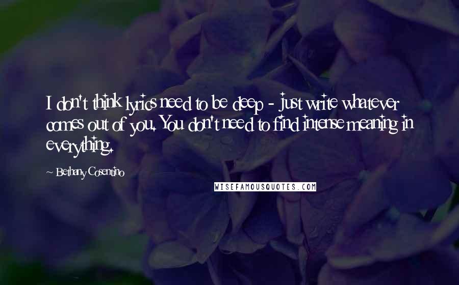 Bethany Cosentino quotes: I don't think lyrics need to be deep - just write whatever comes out of you. You don't need to find intense meaning in everything.
