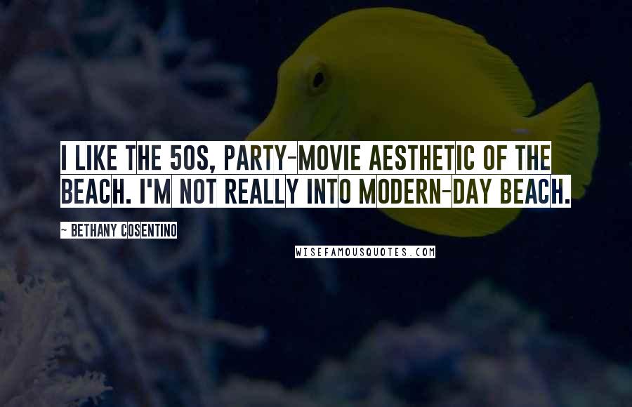 Bethany Cosentino quotes: I like the 50s, party-movie aesthetic of the beach. I'm not really into modern-day beach.