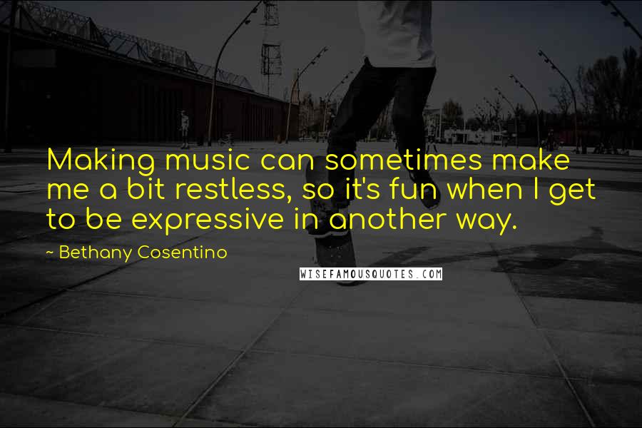 Bethany Cosentino quotes: Making music can sometimes make me a bit restless, so it's fun when I get to be expressive in another way.