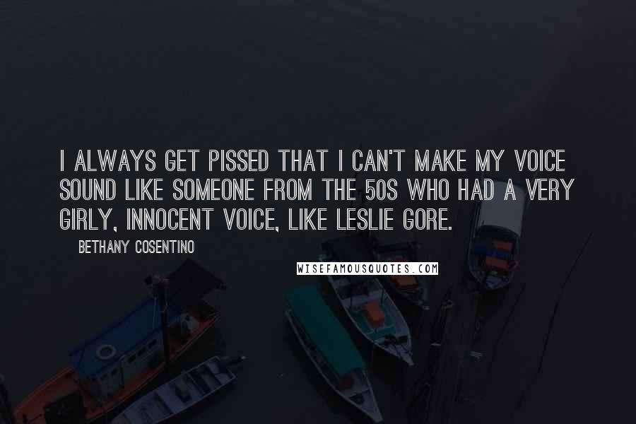 Bethany Cosentino quotes: I always get pissed that I can't make my voice sound like someone from the 50s who had a very girly, innocent voice, like Leslie Gore. Bethany Cosentino quotes: I always get pissed that I can't make my voice sound like someone from the 50s who had a very girly, innocent voice, like Leslie Gore.
