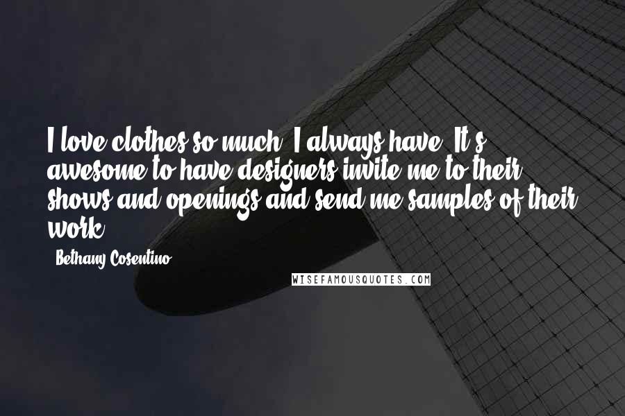 Bethany Cosentino quotes: I love clothes so much, I always have. It's awesome to have designers invite me to their shows and openings and send me samples of their work. Bethany Cosentino quotes: I love clothes so much, I always have. It's awesome to have designers invite me to their shows and openings and send me samples of their work.
