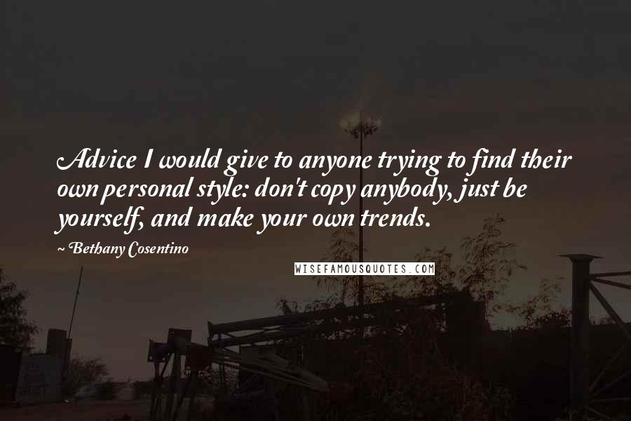 Bethany Cosentino quotes: Advice I would give to anyone trying to find their own personal style: don't copy anybody, just be yourself, and make your own trends. Bethany Cosentino quotes: Advice I would give to anyone trying to find their own personal style: don't copy anybody, just be yourself, and make your own trends.