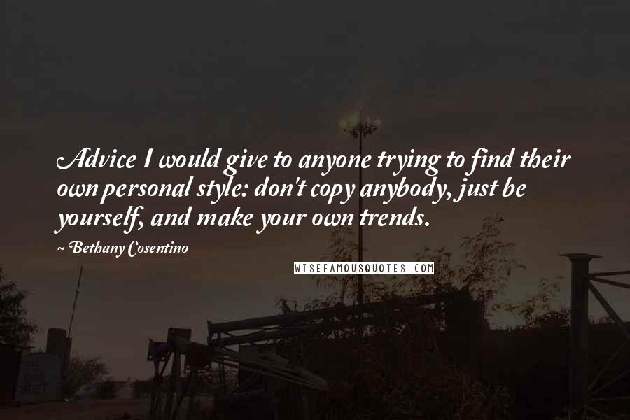 Bethany Cosentino quotes: Advice I would give to anyone trying to find their own personal style: don't copy anybody, just be yourself, and make your own trends.