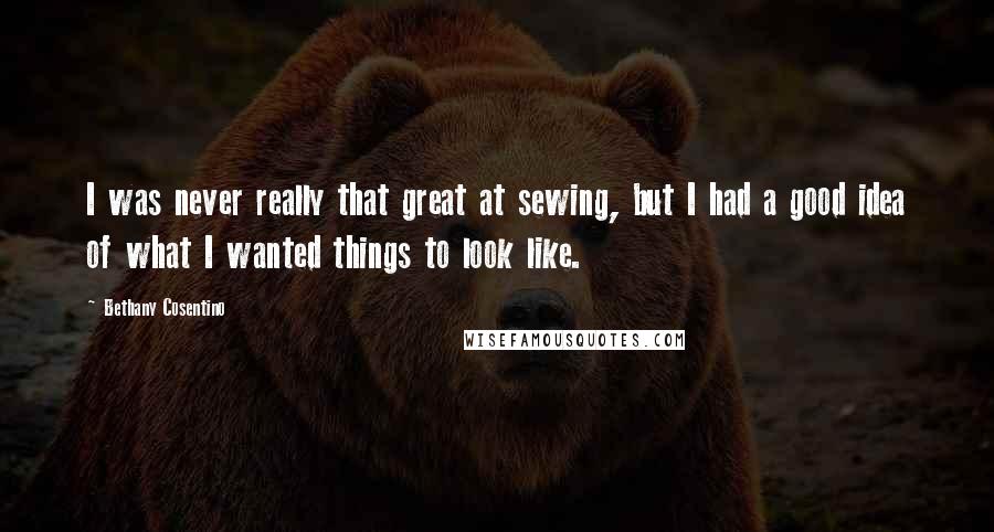 Bethany Cosentino quotes: I was never really that great at sewing, but I had a good idea of what I wanted things to look like. Bethany Cosentino quotes: I was never really that great at sewing, but I had a good idea of what I wanted things to look like.