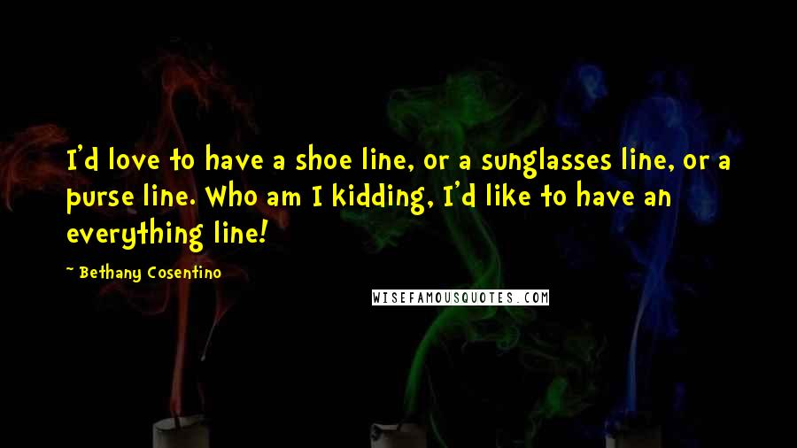 Bethany Cosentino quotes: I'd love to have a shoe line, or a sunglasses line, or a purse line. Who am I kidding, I'd like to have an everything line!
