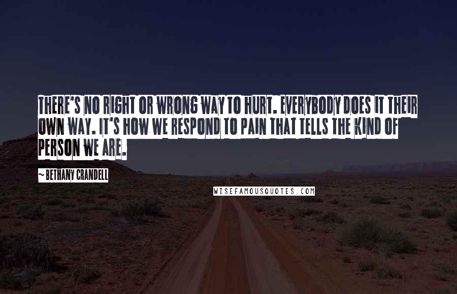 Bethany Crandell quotes: There's no right or wrong way to hurt. Everybody does it their own way. It's how we respond to pain that tells the kind of person we are.