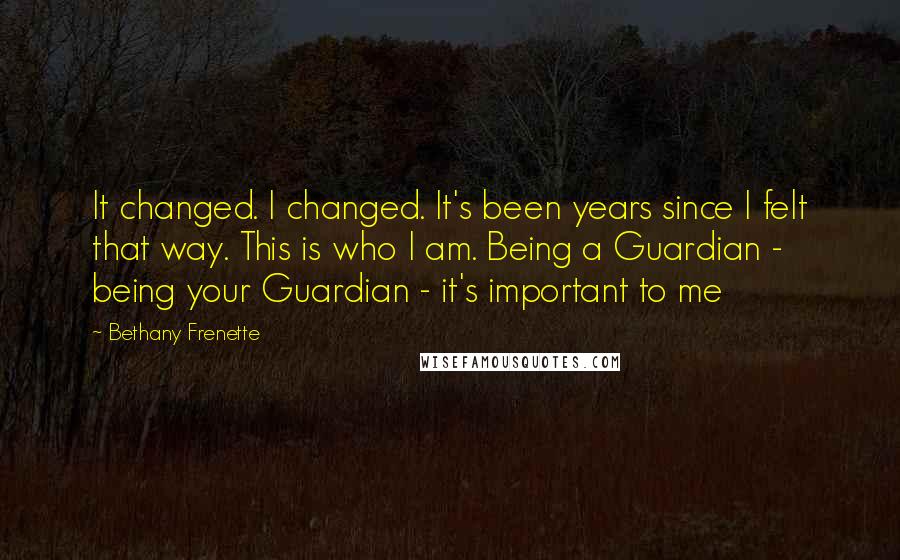 Bethany Frenette quotes: It changed. I changed. It's been years since I felt that way. This is who I am. Being a Guardian - being your Guardian - it's important to me
