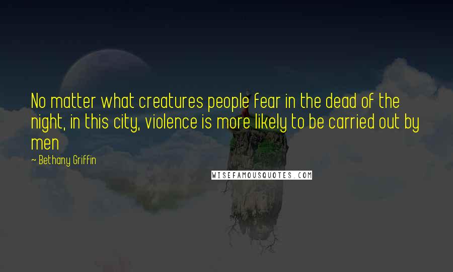 Bethany Griffin quotes: No matter what creatures people fear in the dead of the night, in this city, violence is more likely to be carried out by men